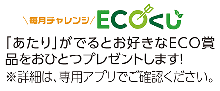 毎月チャレンジ ECOくじ 「あたり」がでるとお好きなECO賞品をおひとつプレゼントします 詳細は、専用アプリでご確認ください