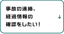 事故の連絡、経過情報の確認をしたい！