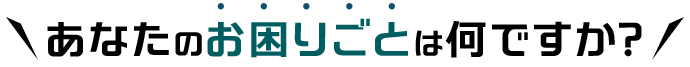 あなたのお困りごとは何ですか?
